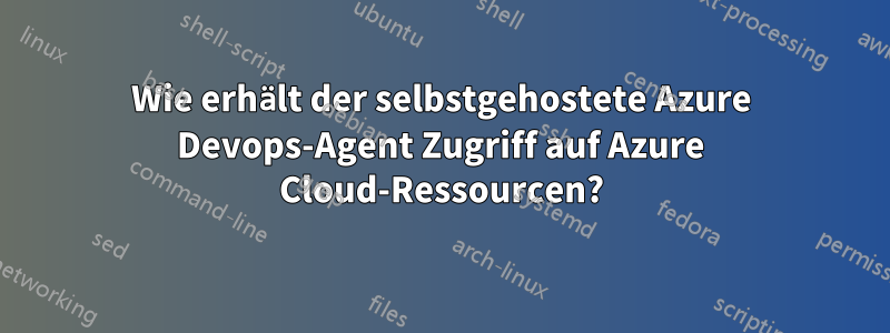 Wie erhält der selbstgehostete Azure Devops-Agent Zugriff auf Azure Cloud-Ressourcen?