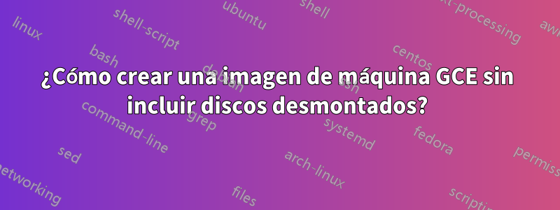 ¿Cómo crear una imagen de máquina GCE sin incluir discos desmontados?