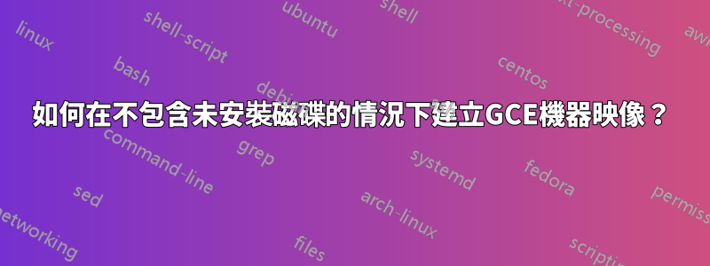 如何在不包含未安裝磁碟的情況下建立GCE機器映像？