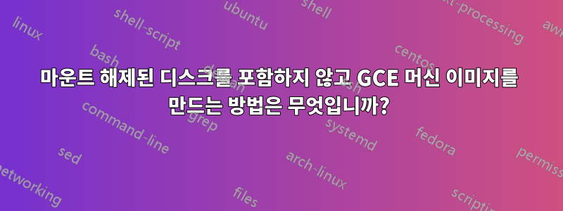 마운트 해제된 디스크를 포함하지 않고 GCE 머신 이미지를 만드는 방법은 무엇입니까?