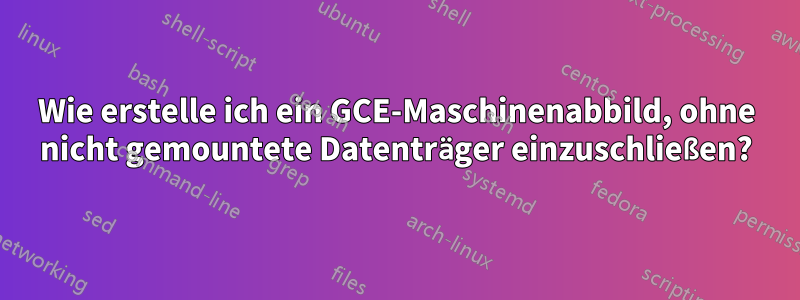 Wie erstelle ich ein GCE-Maschinenabbild, ohne nicht gemountete Datenträger einzuschließen?