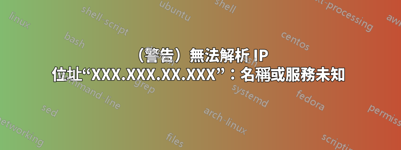 （警告）無法解析 IP 位址“XXX.XXX.XX.XXX”：名稱或服務未知