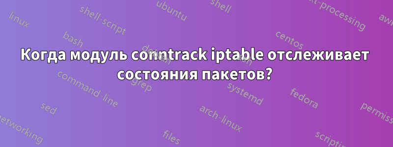 Когда модуль conntrack iptable отслеживает состояния пакетов?