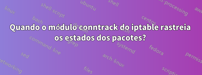 Quando o módulo conntrack do iptable rastreia os estados dos pacotes?