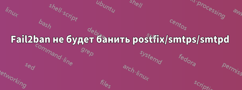 Fail2ban не будет банить postfix/smtps/smtpd