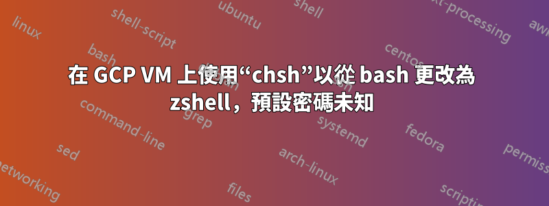 在 GCP VM 上使用“chsh”以從 bash 更改為 zshell，預設密碼未知