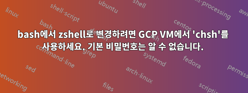 bash에서 zshell로 변경하려면 GCP VM에서 'chsh'를 사용하세요. 기본 비밀번호는 알 수 없습니다.