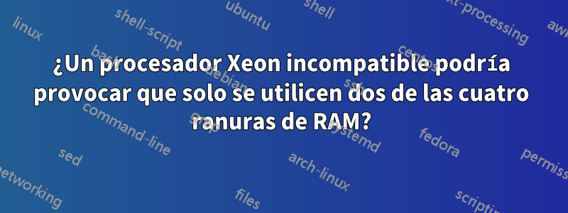 ¿Un procesador Xeon incompatible podría provocar que solo se utilicen dos de las cuatro ranuras de RAM?