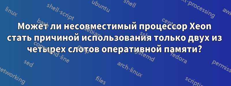 Может ли несовместимый процессор Xeon стать причиной использования только двух из четырех слотов оперативной памяти?