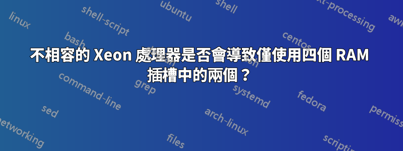 不相容的 Xeon 處理器是否會導致僅使用四個 RAM 插槽中的兩個？