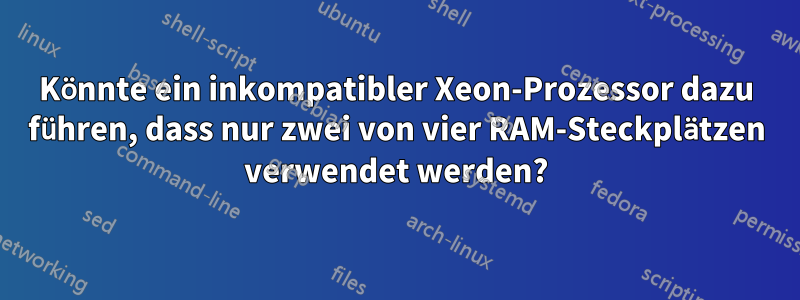 Könnte ein inkompatibler Xeon-Prozessor dazu führen, dass nur zwei von vier RAM-Steckplätzen verwendet werden?