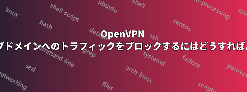 OpenVPN で特定のサブドメインへのトラフィックをブロックするにはどうすればよいですか?