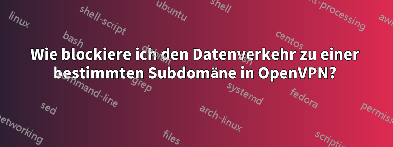 Wie blockiere ich den Datenverkehr zu einer bestimmten Subdomäne in OpenVPN?