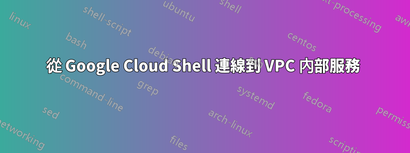 從 Google Cloud Shell 連線到 VPC 內部服務