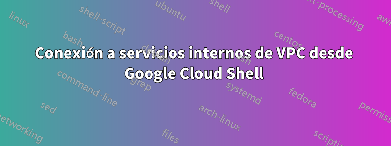 Conexión a servicios internos de VPC desde Google Cloud Shell