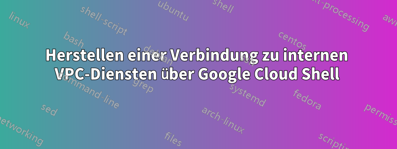 Herstellen einer Verbindung zu internen VPC-Diensten über Google Cloud Shell