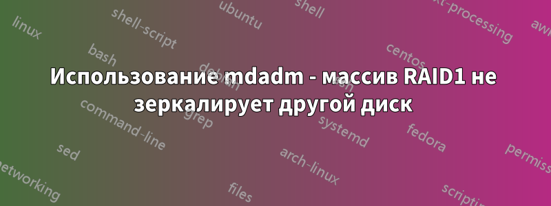 Использование mdadm - массив RAID1 не зеркалирует другой диск