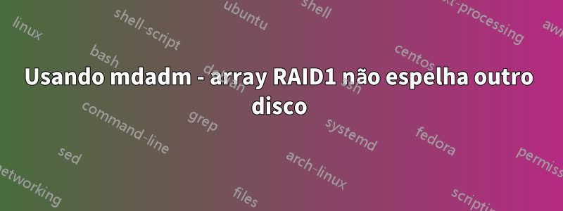 Usando mdadm - array RAID1 não espelha outro disco