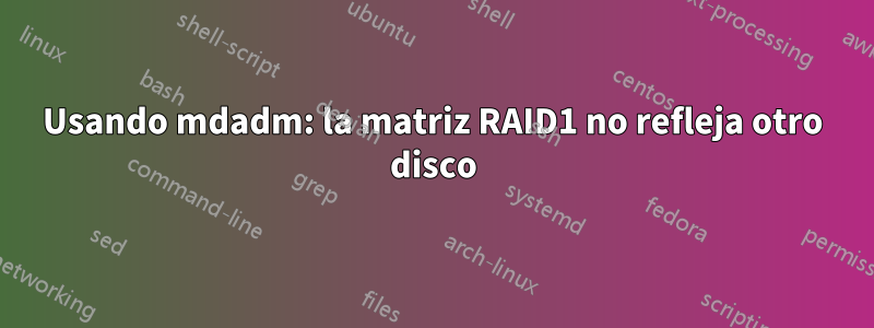 Usando mdadm: la matriz RAID1 no refleja otro disco