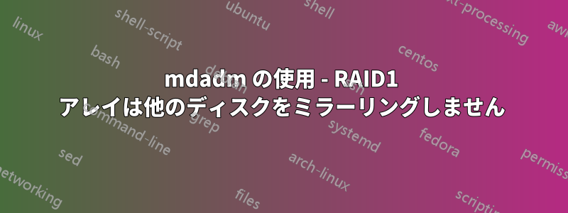 mdadm の使用 - RAID1 アレイは他のディスクをミラーリングしません