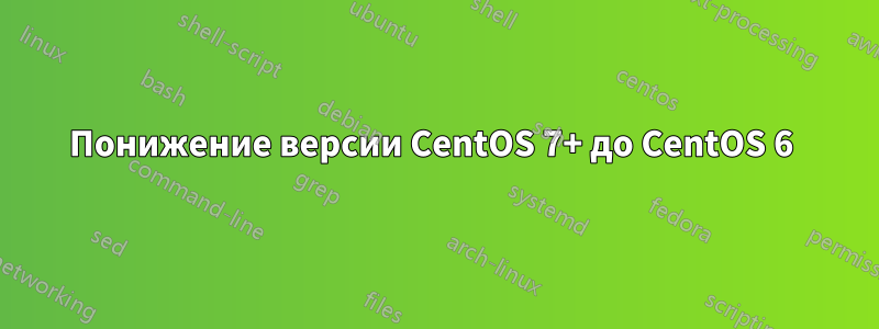 Понижение версии CentOS 7+ до CentOS 6 