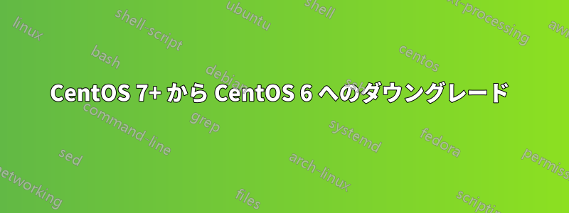 CentOS 7+ から CentOS 6 へのダウングレード 