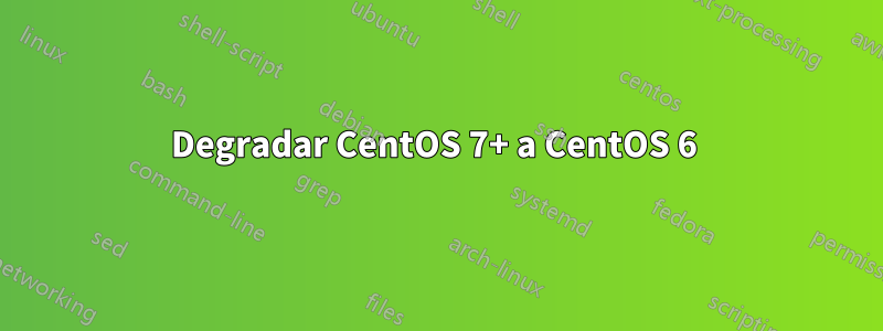 Degradar CentOS 7+ a CentOS 6 