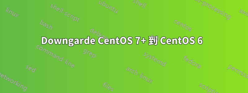 Downgarde CentOS 7+ 到 CentOS 6 