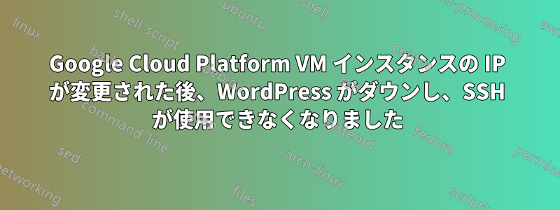 Google Cloud Platform VM インスタンスの IP が変更された後、WordPress がダウンし、SSH が使用できなくなりました