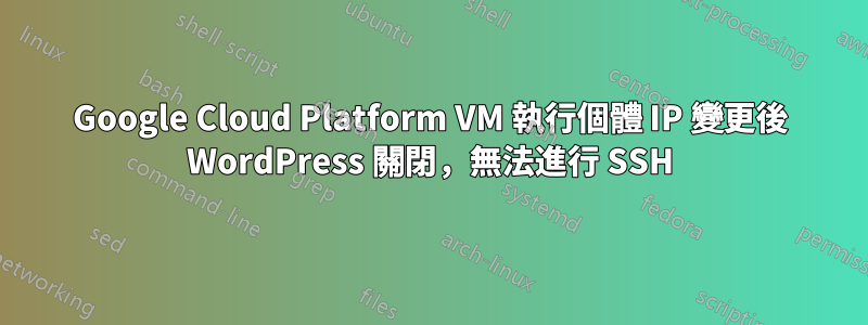 Google Cloud Platform VM 執行個體 IP 變更後 WordPress 關閉，無法進行 SSH