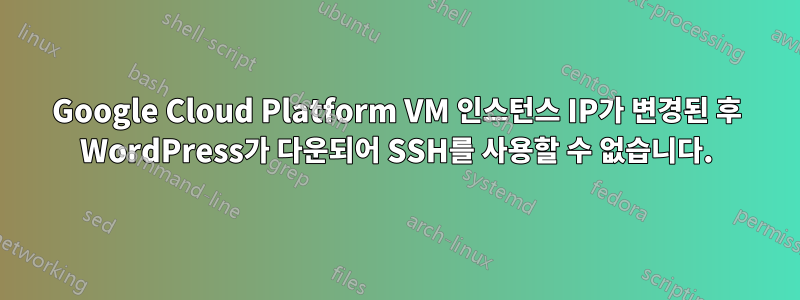 Google Cloud Platform VM 인스턴스 IP가 변경된 후 WordPress가 다운되어 SSH를 사용할 수 없습니다.