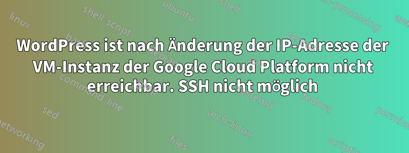 WordPress ist nach Änderung der IP-Adresse der VM-Instanz der Google Cloud Platform nicht erreichbar. SSH nicht möglich