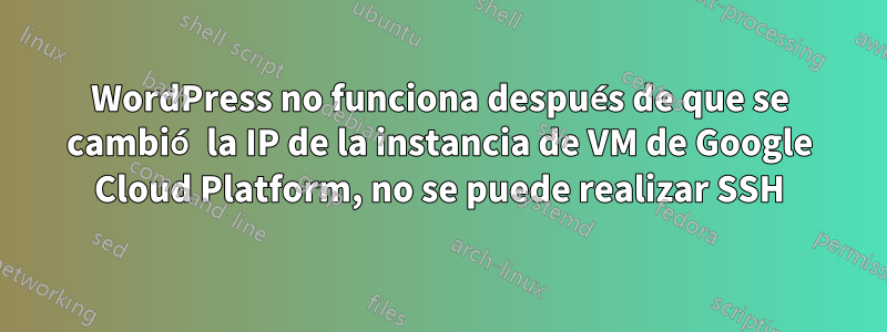 WordPress no funciona después de que se cambió la IP de la instancia de VM de Google Cloud Platform, no se puede realizar SSH