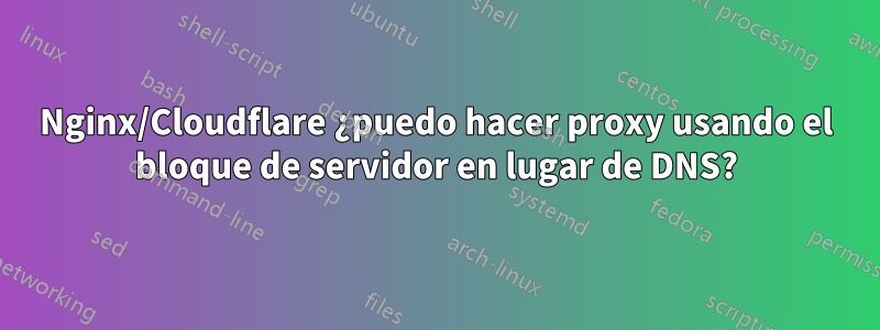 Nginx/Cloudflare ¿puedo hacer proxy usando el bloque de servidor en lugar de DNS?