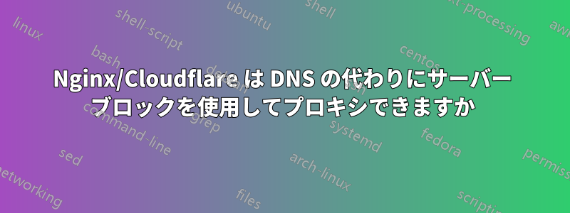 Nginx/Cloudflare は DNS の代わりにサーバー ブロックを使用してプロキシできますか