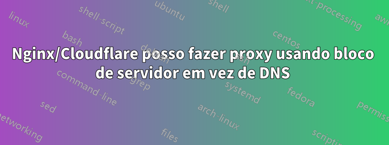 Nginx/Cloudflare posso fazer proxy usando bloco de servidor em vez de DNS