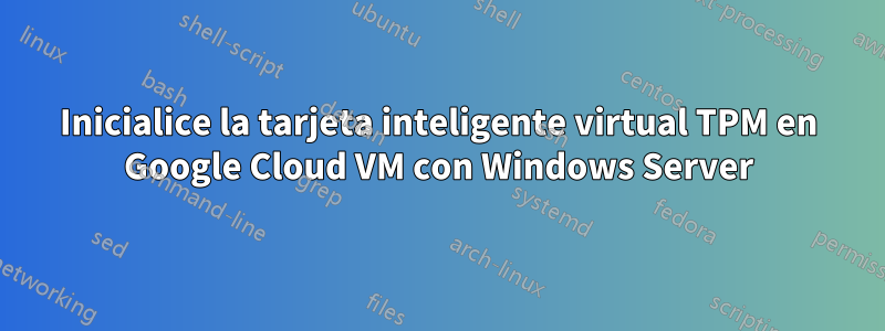 Inicialice la tarjeta inteligente virtual TPM en Google Cloud VM con Windows Server