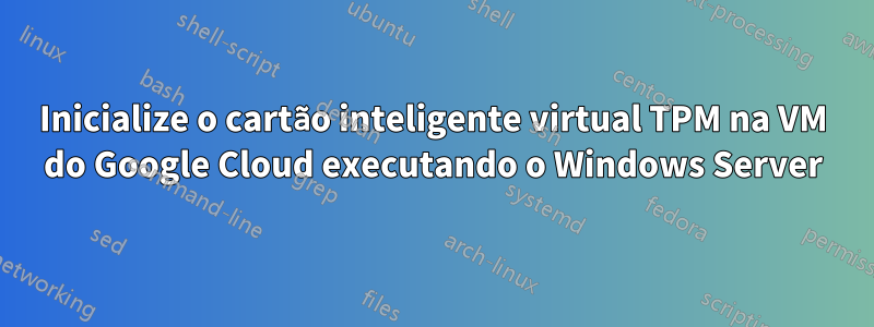 Inicialize o cartão inteligente virtual TPM na VM do Google Cloud executando o Windows Server