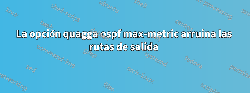 La opción quagga ospf max-metric arruina las rutas de salida