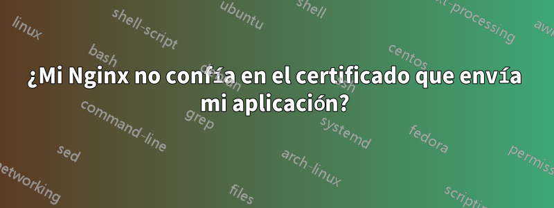 ¿Mi Nginx no confía en el certificado que envía mi aplicación?