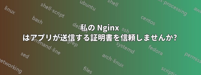 私の Nginx はアプリが送信する証明書を信頼しませんか?