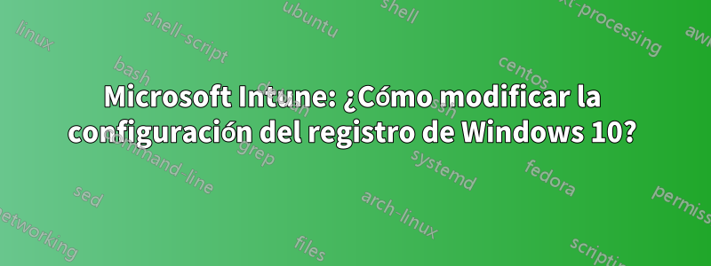 Microsoft Intune: ¿Cómo modificar la configuración del registro de Windows 10?