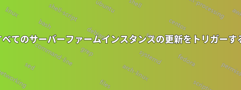 すべてのサーバーファームインスタンスの更新をトリガーする