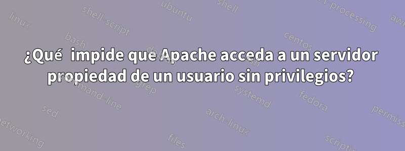 ¿Qué impide que Apache acceda a un servidor propiedad de un usuario sin privilegios?