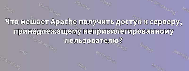 Что мешает Apache получить доступ к серверу, принадлежащему непривилегированному пользователю?