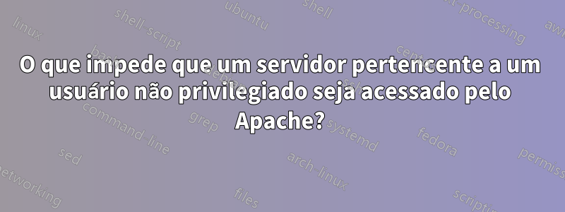 O que impede que um servidor pertencente a um usuário não privilegiado seja acessado pelo Apache?