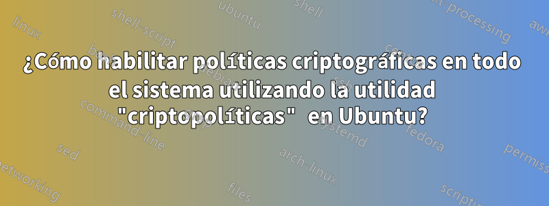 ¿Cómo habilitar políticas criptográficas en todo el sistema utilizando la utilidad "criptopolíticas" en Ubuntu?