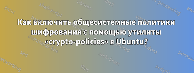 Как включить общесистемные политики шифрования с помощью утилиты «crypto-policies» в Ubuntu?