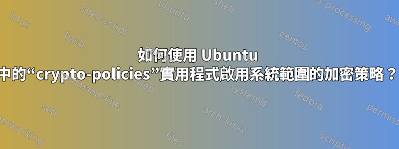 如何使用 Ubuntu 中的“crypto-policies”實用程式啟用系統範圍的加密策略？