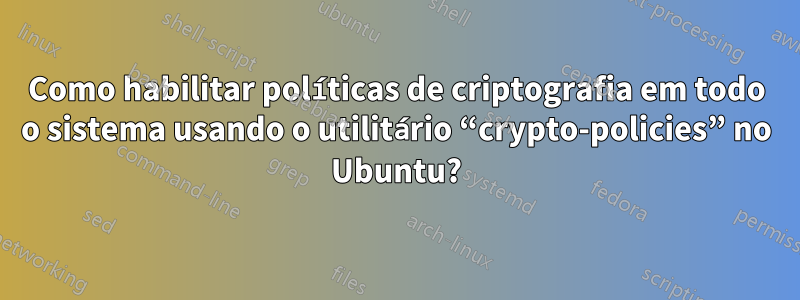 Como habilitar políticas de criptografia em todo o sistema usando o utilitário “crypto-policies” no Ubuntu?